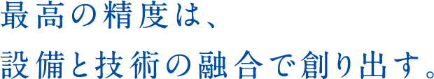 最高の精度は、設備と技術の融合で創り出す。