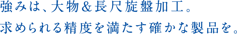 強みは、大物＆長尺旋盤加工。求められる精度を満たす確かな製品を。